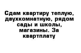 Сдам квартиру теплую, двухкомнатную, рядом сады и школы, магазины. За квартплату